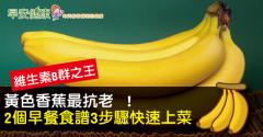 維生素B群之王：黃色香蕉最抗老 ！3步驟美味早餐