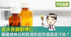 百大良醫劉博仁：藥罐裡棉花和乾燥劑是防潮還是汙染？