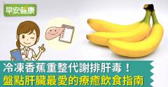 冷凍香蕉重整代謝排肝毒！盤點肝臟最愛的療癒飲食指南