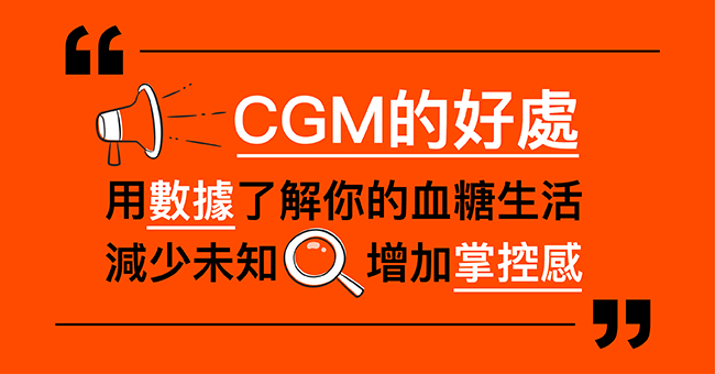 1.CGM 的好處:用數據了解你的血糖生活 「連續葡萄糖監測系統」(CGM)是一種能全天候追蹤血糖變化的科技工具。透過在皮膚下方放入一個小小的感測器,CGM 會持續量測你皮下組織間液中的葡萄糖濃度,這通常能反映出血糖變化的趨勢,並把數據傳送到手機或接收器上,讓你隨時掌握自己的血糖狀況。 那 CGM 到底有哪些好處呢? ●即時掌握血糖變化 不管是吃完一頓大餐,還是運動過後,CGM 都能即時顯示血糖的變化趨勢,還可以設定警報提醒,預防低血糖的危險。 ●幫助你找到適合自己的生活節奏 藉由連續的血糖數據,你可以更容易找到影響血糖的食物或習慣,進一步調整飲食、運動或藥物,讓控糖更有效率。 ●減少未知,讓日常控糖更有依據與彈性 不再擔心血糖忽高忽低,因為有數據當後盾,你可以更安心地安排日常生活和飲食選擇。 ●不限糖尿病,人人都能用 不只是糖尿病患者,想更了解自己身體、擔心糖尿病發生或追求健康生活的人,也可以從 CGM 得到很多變得更健康的線索。