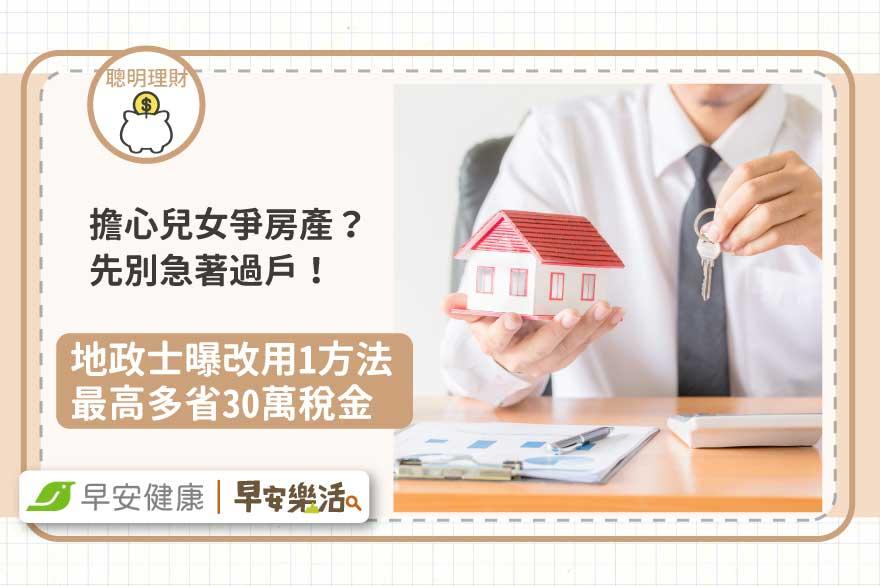 擔心兒女爭房產？先別急著過戶！地政士曝改用1方法最高多省30萬稅金