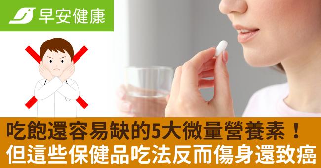 吃飽還容易缺的5大微量營養素！但這些保健品吃法反而傷身還致癌