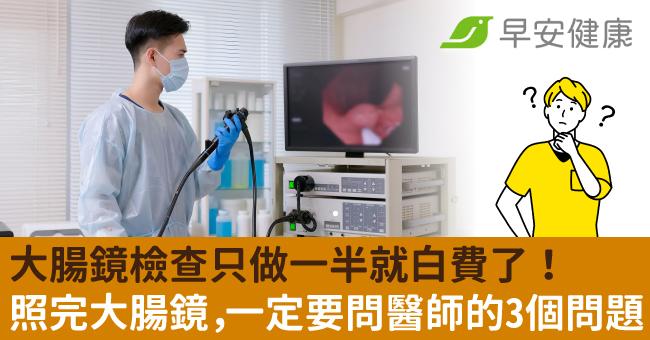 大腸鏡檢查只做一半就白費了!照完大腸鏡,一定要問醫師的3個問題