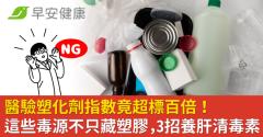 醫驗塑化劑指數竟超標百倍！這些毒源不只藏塑膠，3招養肝清毒素