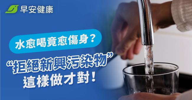 水愈喝竟愈傷身?拒絕新興污染物這樣做才對!