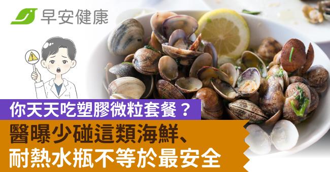 你天天吃塑膠微粒套餐?醫曝少碰這類海鮮、耐熱水瓶不等於最安全