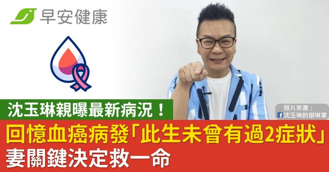 沈玉琳親曝最新病況！回憶血癌病發「此生未曾有過2症狀」妻關鍵決定救一命